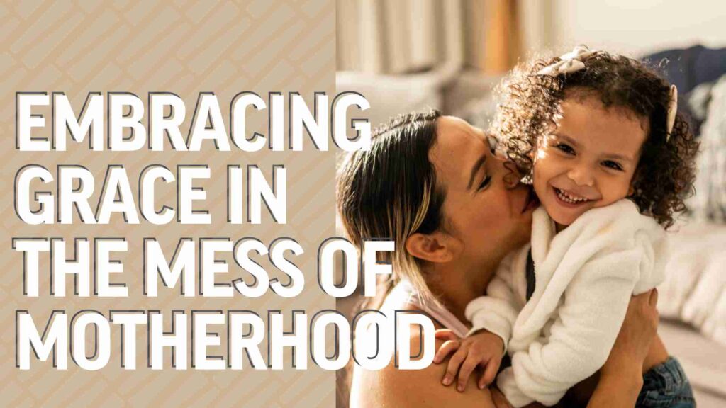 Embracing Grace in the Mess of Motherhood